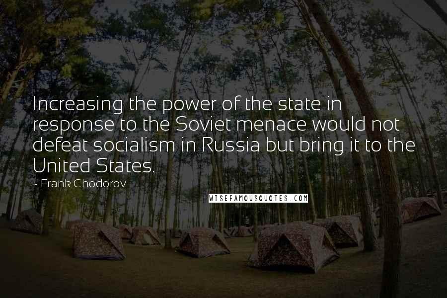 Frank Chodorov Quotes: Increasing the power of the state in response to the Soviet menace would not defeat socialism in Russia but bring it to the United States.