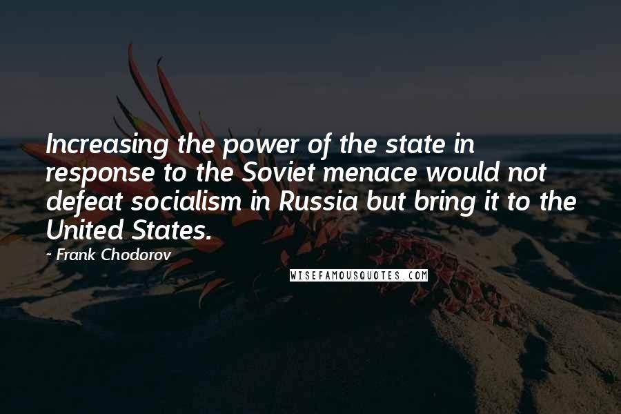 Frank Chodorov Quotes: Increasing the power of the state in response to the Soviet menace would not defeat socialism in Russia but bring it to the United States.