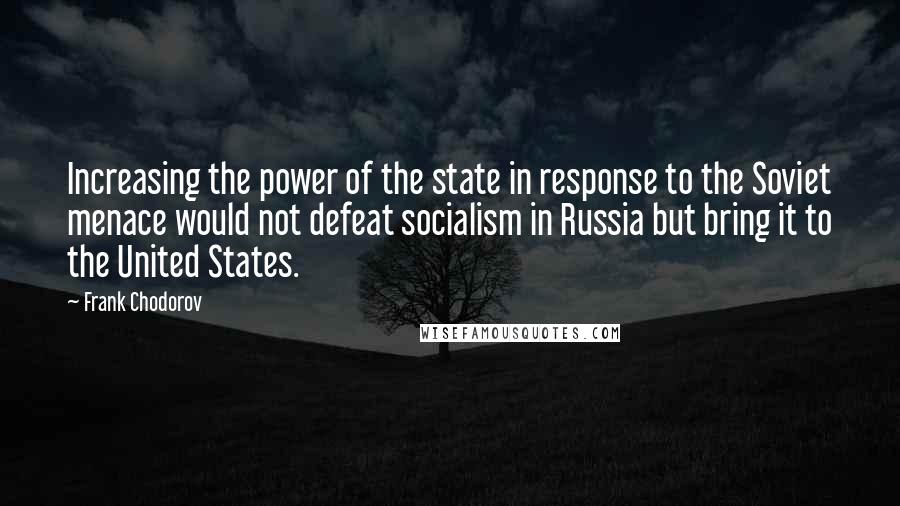 Frank Chodorov Quotes: Increasing the power of the state in response to the Soviet menace would not defeat socialism in Russia but bring it to the United States.