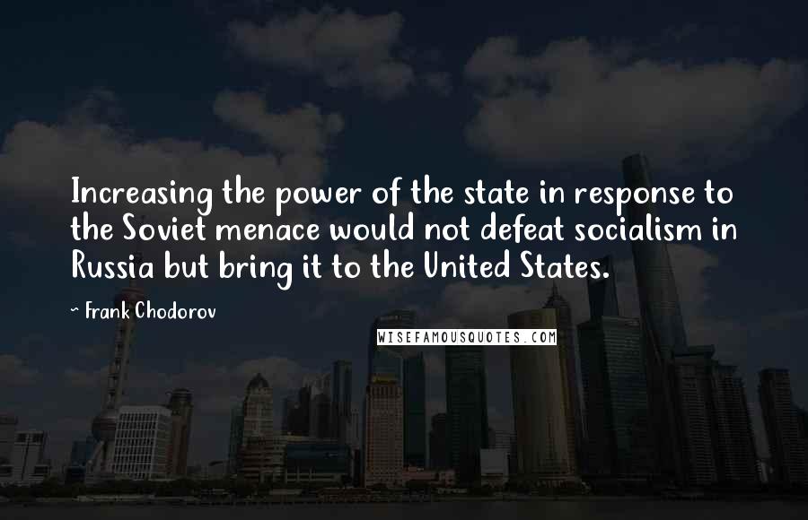 Frank Chodorov Quotes: Increasing the power of the state in response to the Soviet menace would not defeat socialism in Russia but bring it to the United States.