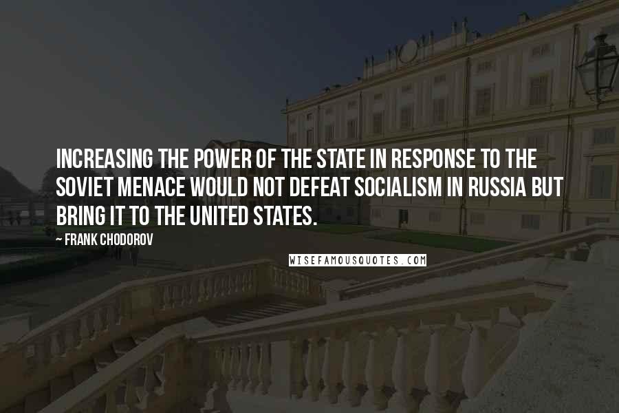 Frank Chodorov Quotes: Increasing the power of the state in response to the Soviet menace would not defeat socialism in Russia but bring it to the United States.