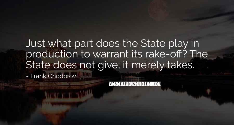 Frank Chodorov Quotes: Just what part does the State play in production to warrant its rake-off? The State does not give; it merely takes.