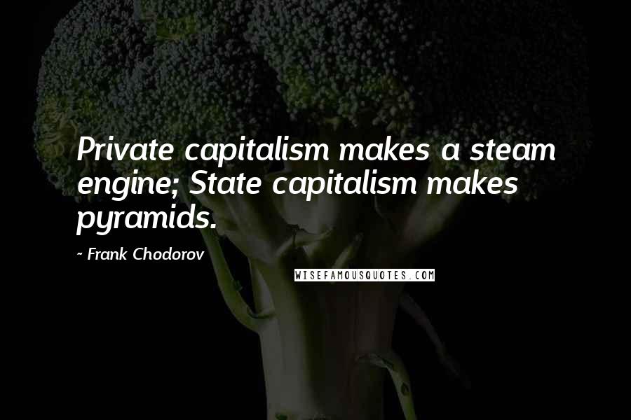 Frank Chodorov Quotes: Private capitalism makes a steam engine; State capitalism makes pyramids.