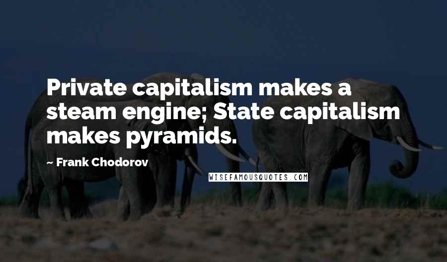 Frank Chodorov Quotes: Private capitalism makes a steam engine; State capitalism makes pyramids.