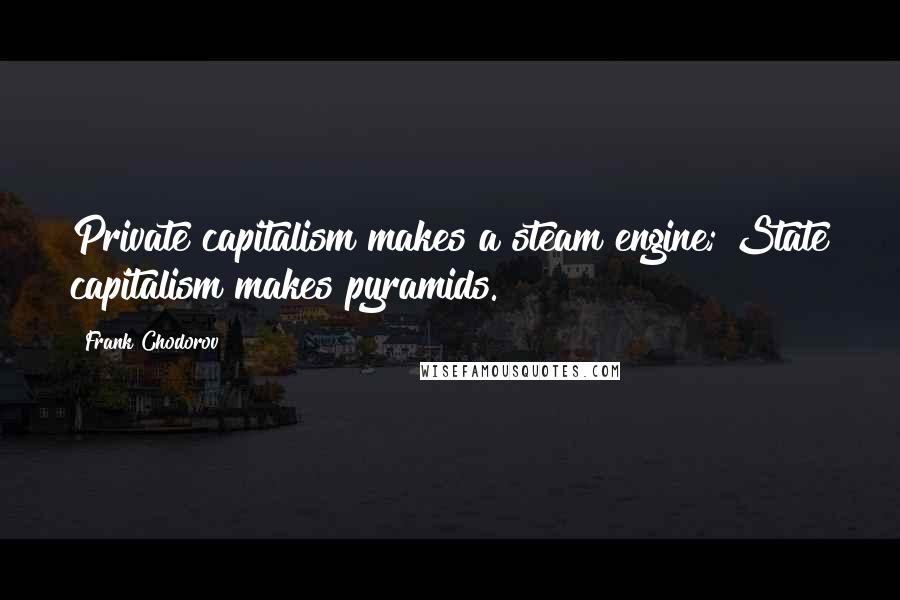 Frank Chodorov Quotes: Private capitalism makes a steam engine; State capitalism makes pyramids.