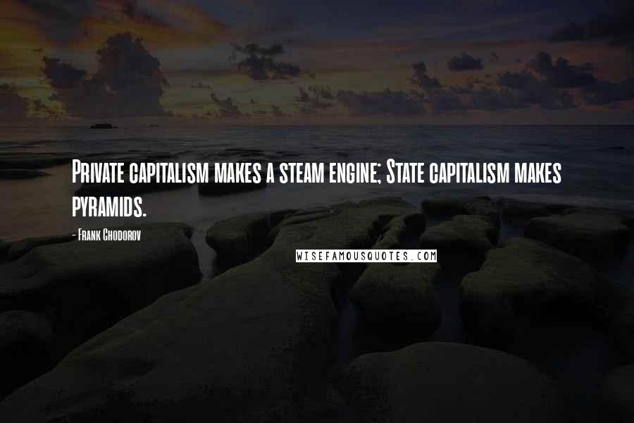 Frank Chodorov Quotes: Private capitalism makes a steam engine; State capitalism makes pyramids.