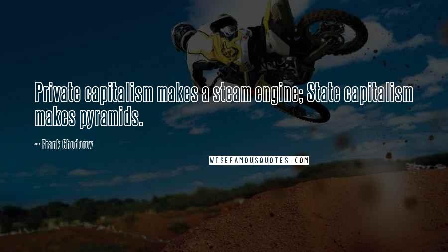 Frank Chodorov Quotes: Private capitalism makes a steam engine; State capitalism makes pyramids.