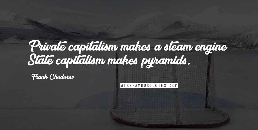 Frank Chodorov Quotes: Private capitalism makes a steam engine; State capitalism makes pyramids.