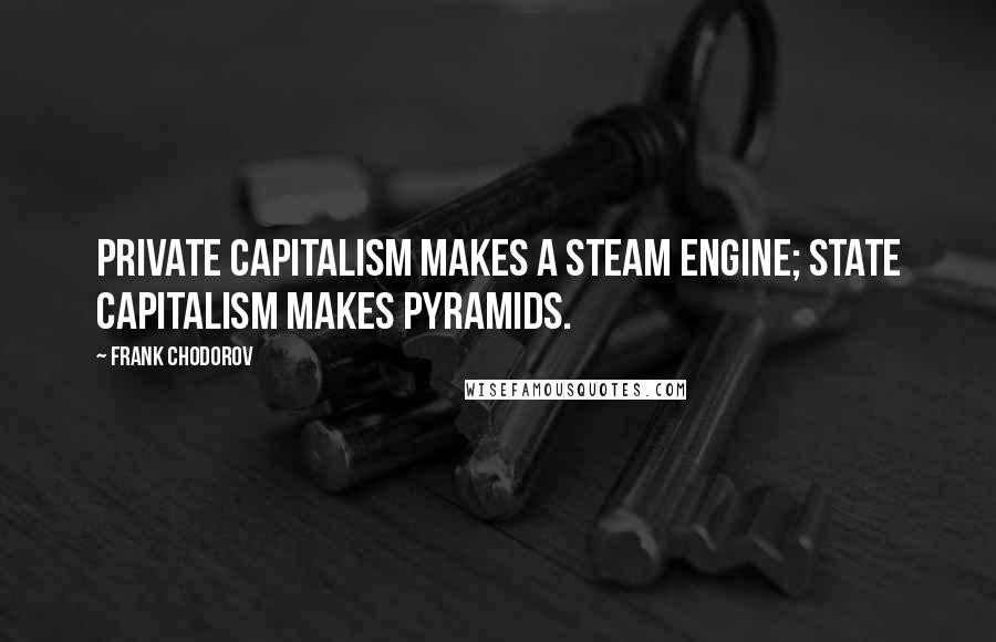 Frank Chodorov Quotes: Private capitalism makes a steam engine; State capitalism makes pyramids.