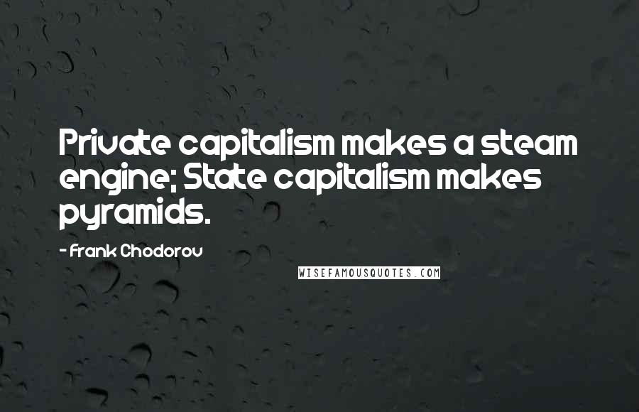 Frank Chodorov Quotes: Private capitalism makes a steam engine; State capitalism makes pyramids.