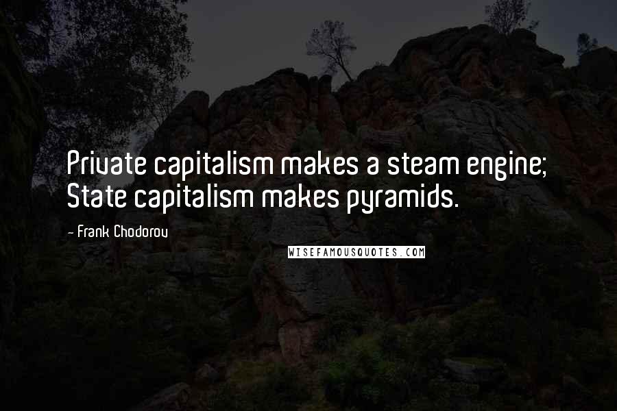 Frank Chodorov Quotes: Private capitalism makes a steam engine; State capitalism makes pyramids.