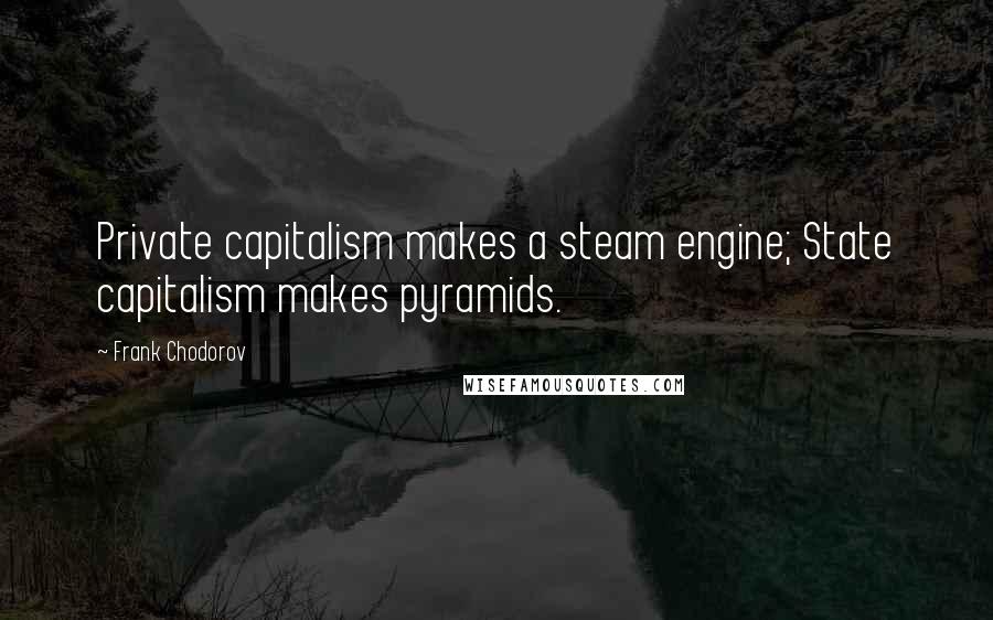 Frank Chodorov Quotes: Private capitalism makes a steam engine; State capitalism makes pyramids.