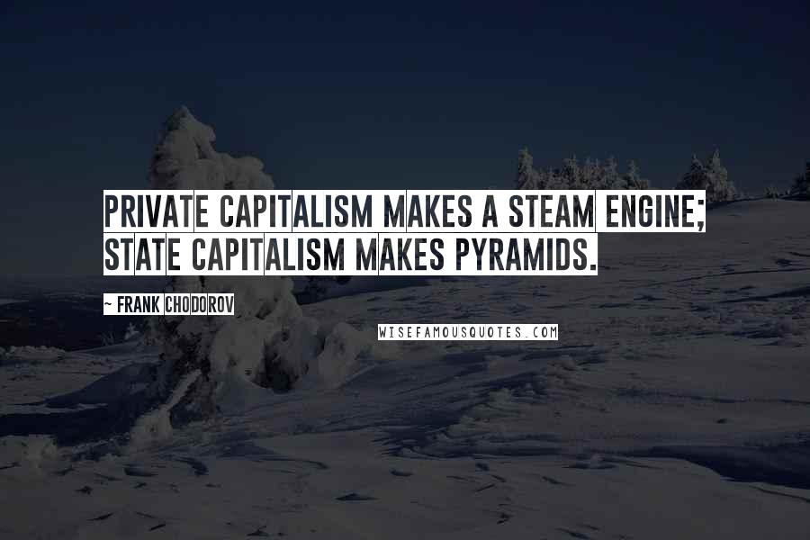 Frank Chodorov Quotes: Private capitalism makes a steam engine; State capitalism makes pyramids.