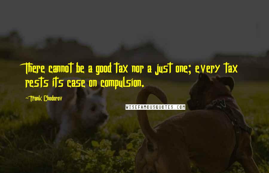 Frank Chodorov Quotes: There cannot be a good tax nor a just one; every tax rests its case on compulsion.