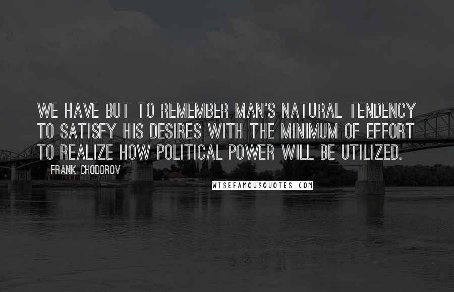 Frank Chodorov Quotes: We have but to remember man's natural tendency to satisfy his desires with the minimum of effort to realize how political power will be utilized.