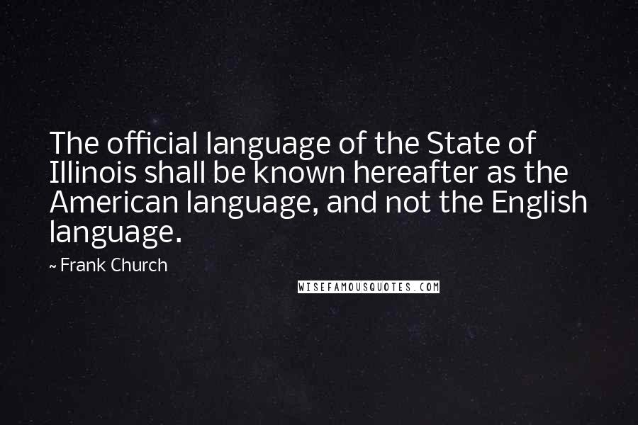 Frank Church Quotes: The official language of the State of Illinois shall be known hereafter as the American language, and not the English language.