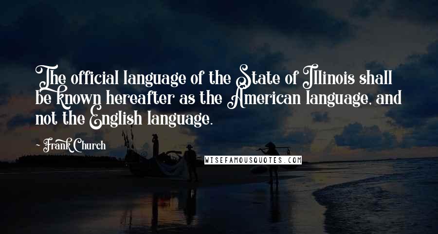 Frank Church Quotes: The official language of the State of Illinois shall be known hereafter as the American language, and not the English language.