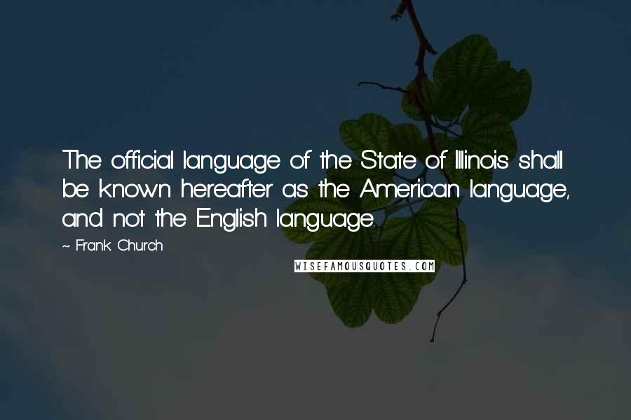 Frank Church Quotes: The official language of the State of Illinois shall be known hereafter as the American language, and not the English language.