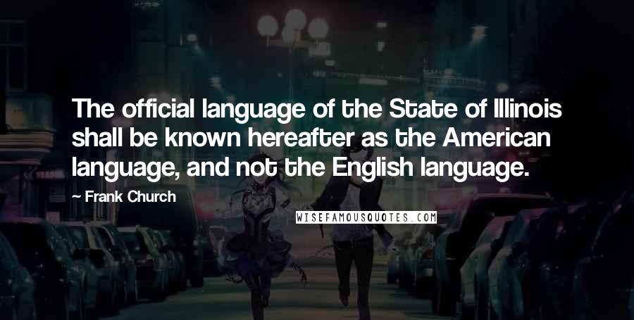 Frank Church Quotes: The official language of the State of Illinois shall be known hereafter as the American language, and not the English language.