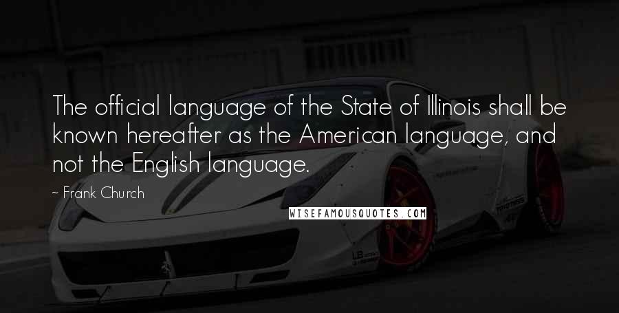 Frank Church Quotes: The official language of the State of Illinois shall be known hereafter as the American language, and not the English language.