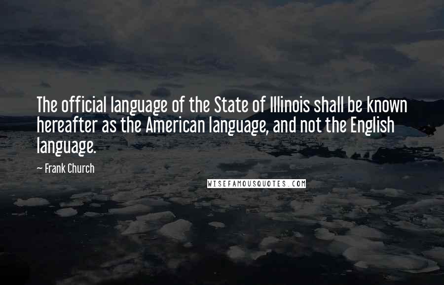 Frank Church Quotes: The official language of the State of Illinois shall be known hereafter as the American language, and not the English language.