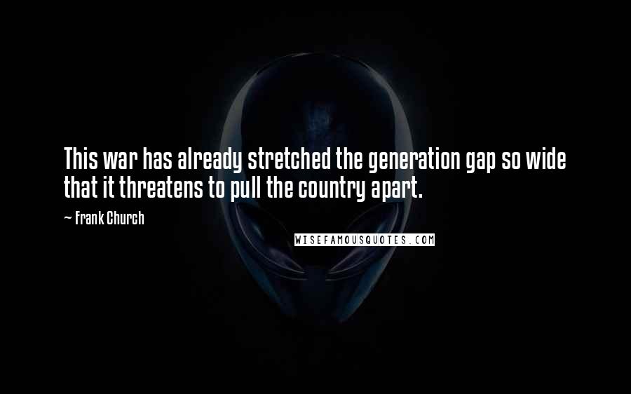 Frank Church Quotes: This war has already stretched the generation gap so wide that it threatens to pull the country apart.