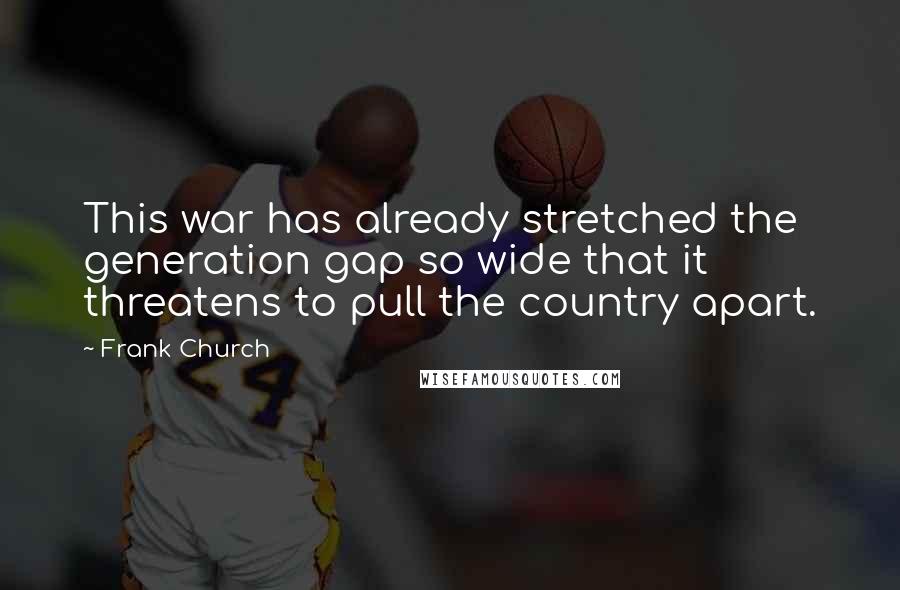 Frank Church Quotes: This war has already stretched the generation gap so wide that it threatens to pull the country apart.