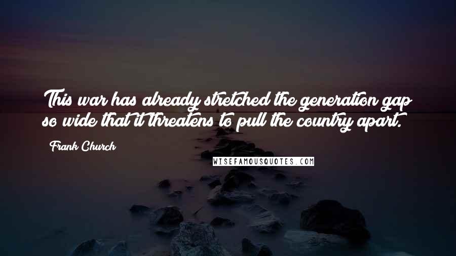 Frank Church Quotes: This war has already stretched the generation gap so wide that it threatens to pull the country apart.