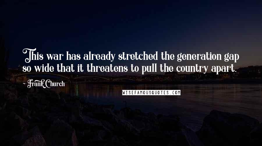 Frank Church Quotes: This war has already stretched the generation gap so wide that it threatens to pull the country apart.