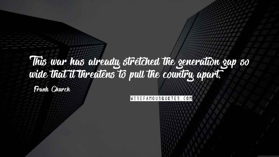 Frank Church Quotes: This war has already stretched the generation gap so wide that it threatens to pull the country apart.