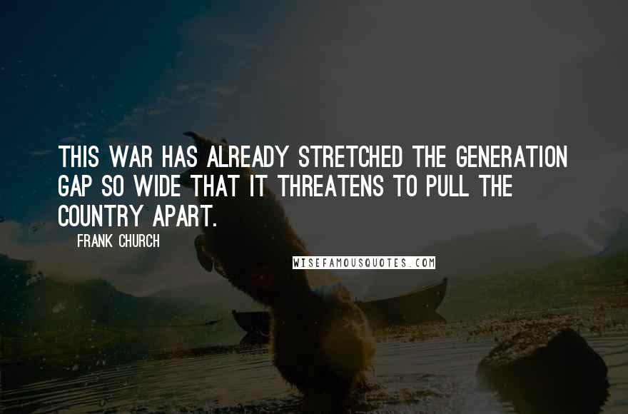 Frank Church Quotes: This war has already stretched the generation gap so wide that it threatens to pull the country apart.