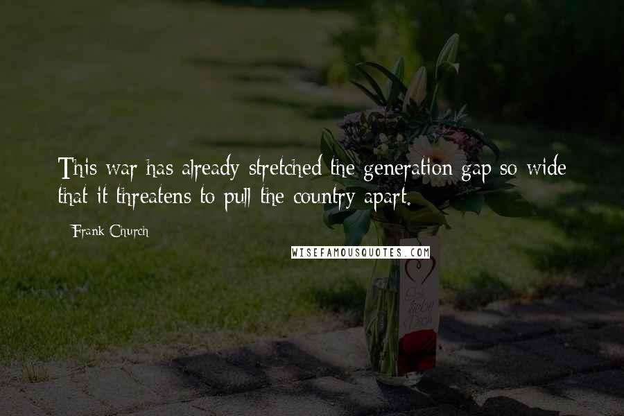 Frank Church Quotes: This war has already stretched the generation gap so wide that it threatens to pull the country apart.