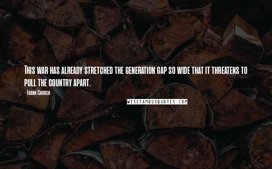 Frank Church Quotes: This war has already stretched the generation gap so wide that it threatens to pull the country apart.