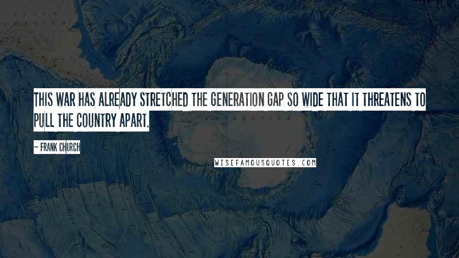 Frank Church Quotes: This war has already stretched the generation gap so wide that it threatens to pull the country apart.