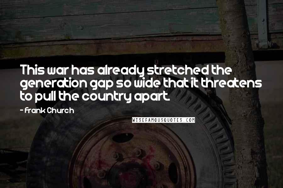 Frank Church Quotes: This war has already stretched the generation gap so wide that it threatens to pull the country apart.