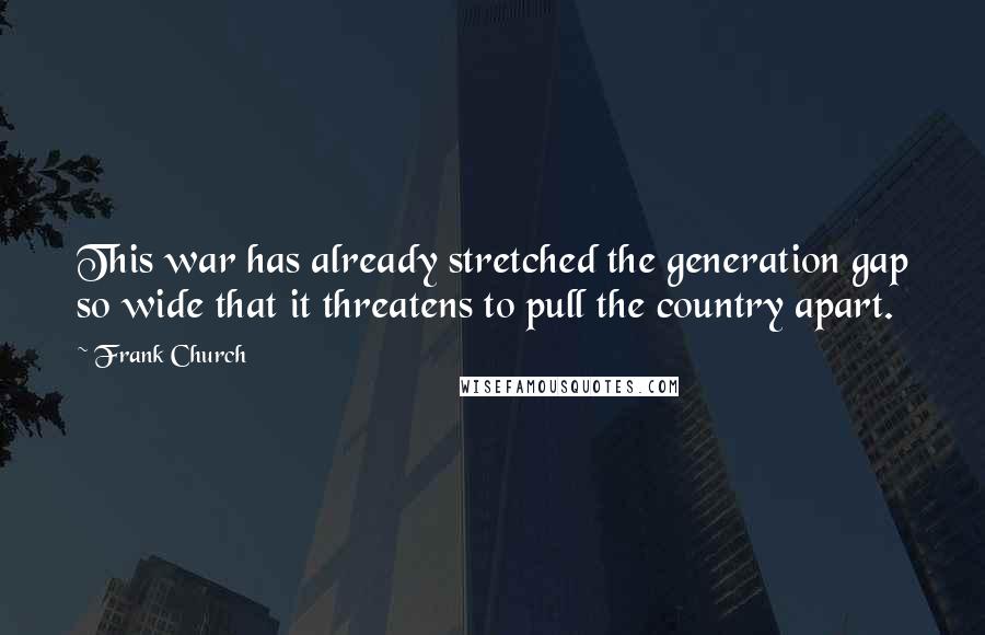 Frank Church Quotes: This war has already stretched the generation gap so wide that it threatens to pull the country apart.