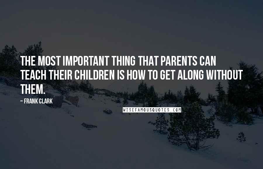 Frank Clark Quotes: The most important thing that parents can teach their children is how to get along without them.