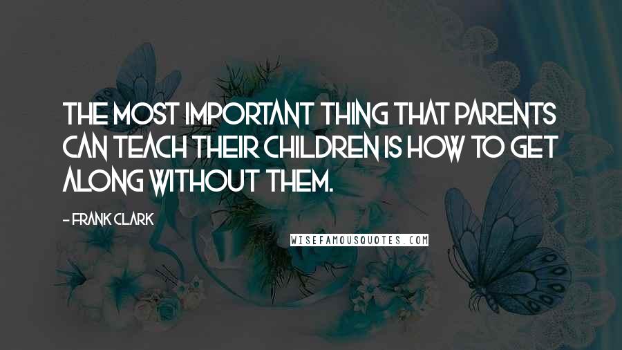 Frank Clark Quotes: The most important thing that parents can teach their children is how to get along without them.