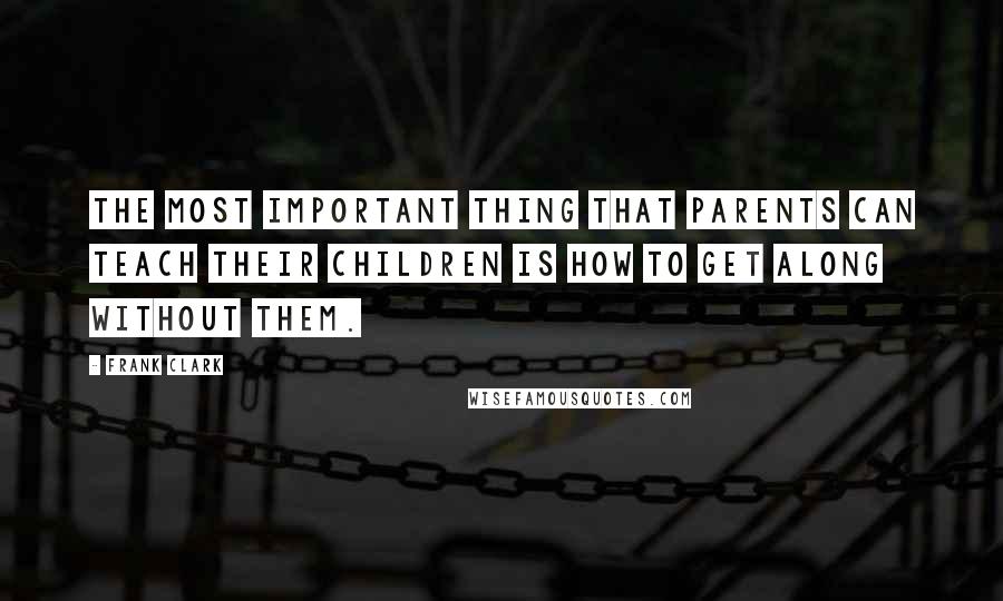 Frank Clark Quotes: The most important thing that parents can teach their children is how to get along without them.