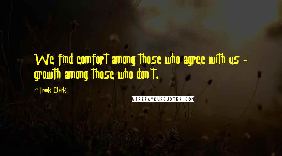 Frank Clark Quotes: We find comfort among those who agree with us - growth among those who don't.