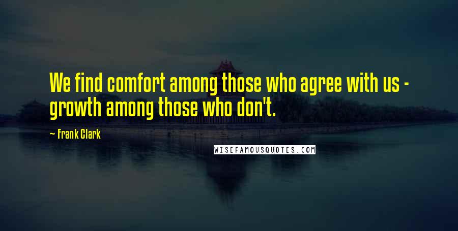 Frank Clark Quotes: We find comfort among those who agree with us - growth among those who don't.