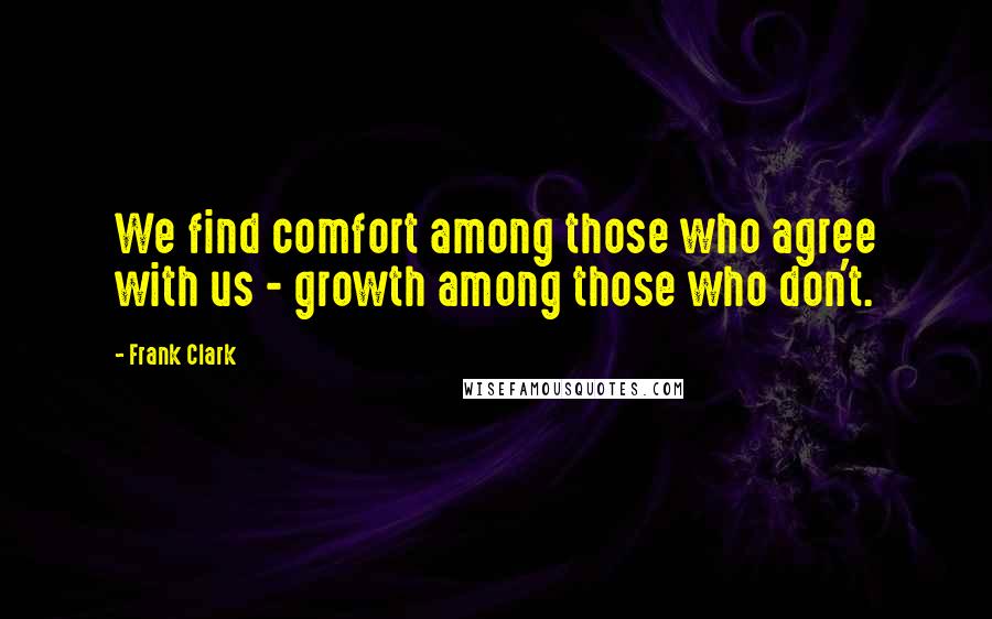 Frank Clark Quotes: We find comfort among those who agree with us - growth among those who don't.