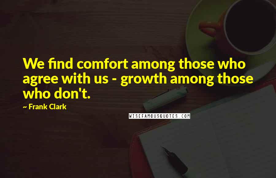 Frank Clark Quotes: We find comfort among those who agree with us - growth among those who don't.