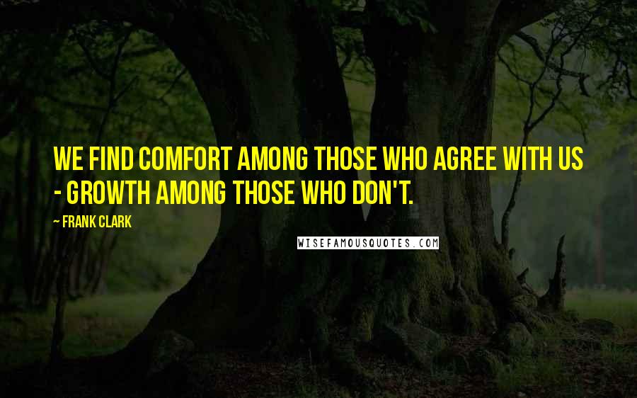 Frank Clark Quotes: We find comfort among those who agree with us - growth among those who don't.