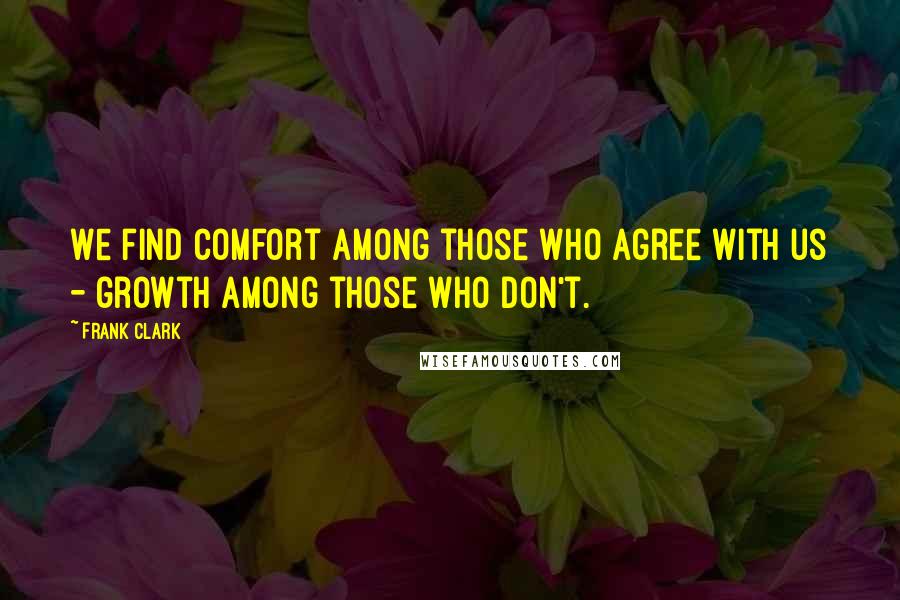 Frank Clark Quotes: We find comfort among those who agree with us - growth among those who don't.