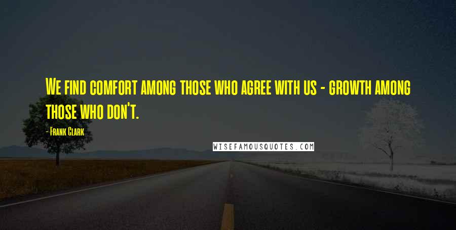 Frank Clark Quotes: We find comfort among those who agree with us - growth among those who don't.