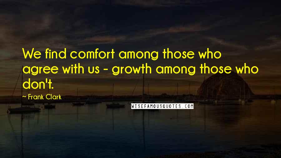 Frank Clark Quotes: We find comfort among those who agree with us - growth among those who don't.