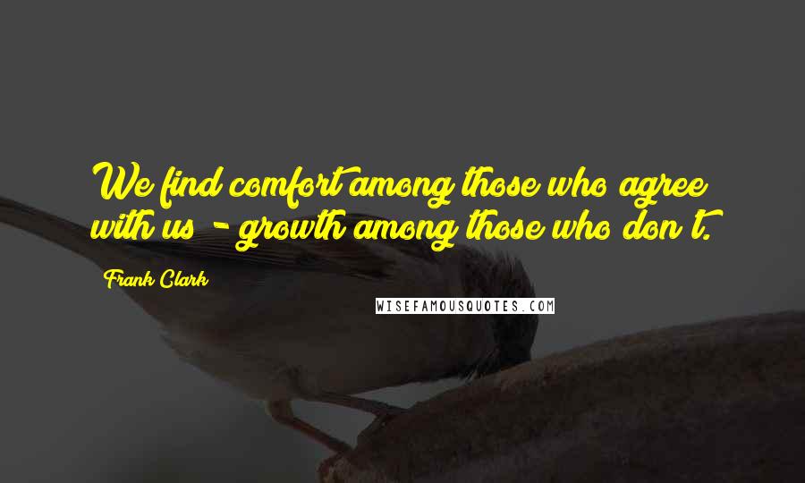 Frank Clark Quotes: We find comfort among those who agree with us - growth among those who don't.