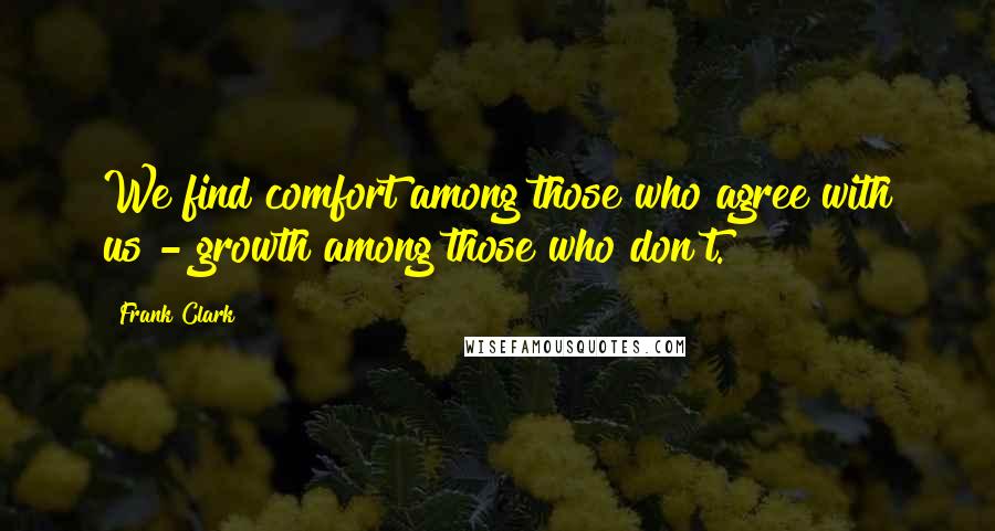 Frank Clark Quotes: We find comfort among those who agree with us - growth among those who don't.