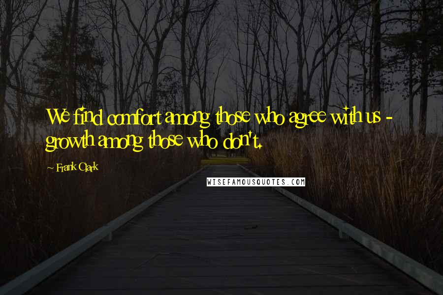 Frank Clark Quotes: We find comfort among those who agree with us - growth among those who don't.